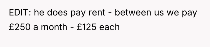 EDIT: he does pay rent - between us we pay...