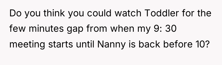 Do you think you could watch Toddler for the few...