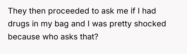 They then proceeded to ask me if I had drugs...