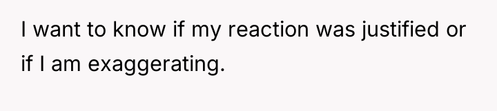 I want to know if my reaction was justified or...