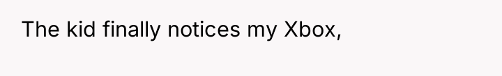 The kid finally notices my Xbox,