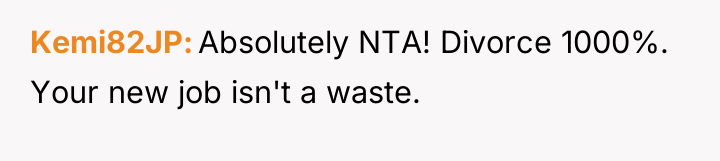 Kemi82JP Absolutely NTA! Divorce 1000%. Your new job isn't a...