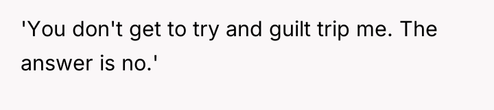 'You don't get to try and guilt trip me. The...