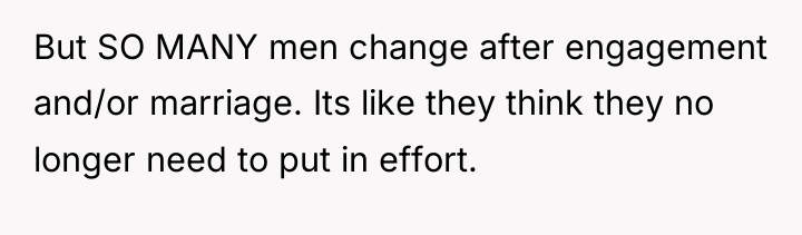 But SO MANY men change after engagement and/or marriage. Its...