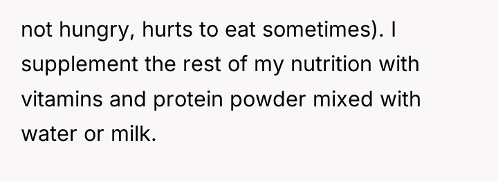 not hungry, hurts to eat sometimes). I supplement the rest...