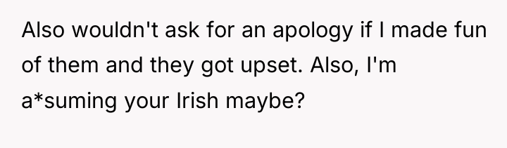 Also wouldn't ask for an apology if I made fun...