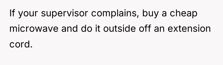If your supervisor complains, buy a cheap microwave and do...