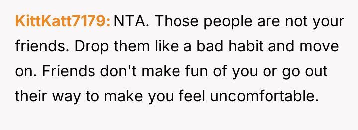 KittKatt7179 NTA. Those people are not your friends. Drop them...