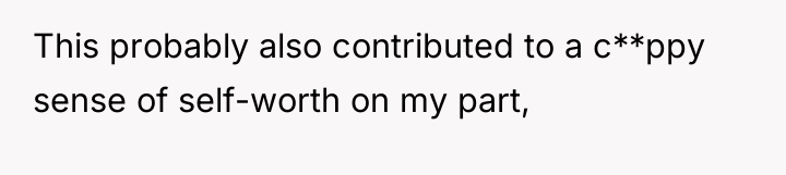 This probably also contributed to a c**ppy sense of self-worth...