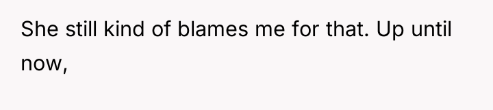 She still kind of blames me for that. Up until...
