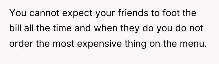 You cannot expect your friends to foot the bill all...