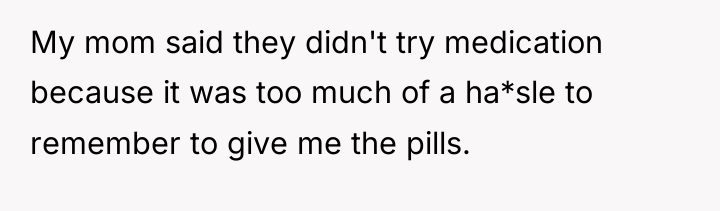 My mom said they didn't try medication because it was...
