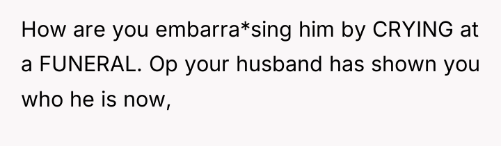 How are you embarra*sing him by CRYING at a FUNERAL....