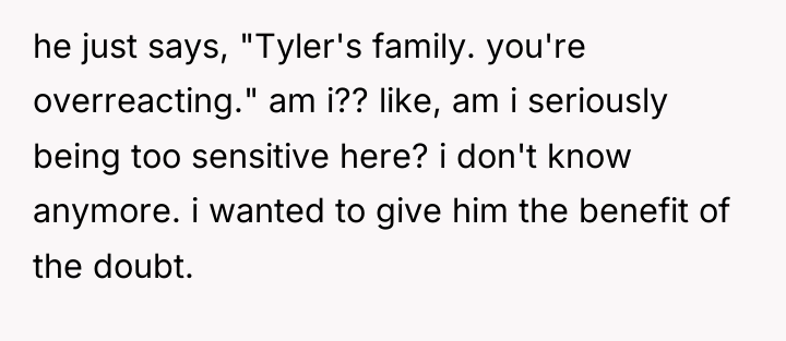 he just says, "Tyler's family. you're overreacting." am i?? like,...