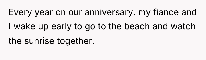 Every year on our anniversary, my fiance and I wake...