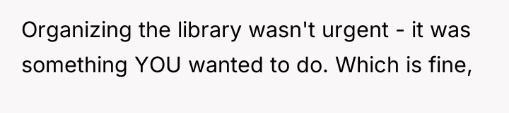 Organizing the library wasn't urgent - it was something YOU...