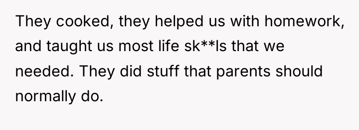 They cooked, they helped us with homework, and taught us...