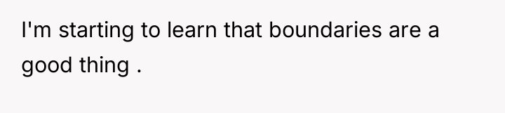 I'm starting to learn that boundaries are a good thing...