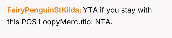 FairyPenguinStKilda YTA if you stay with this POS LoopyMercutio: NTA.