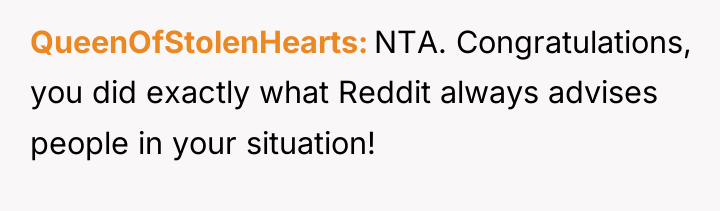 QueenOfStolenHearts NTA. Congratulations, you did exactly what Reddit always advises...