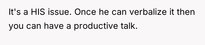It's a HIS issue. Once he can verbalize it then...
