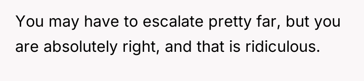 You may have to escalate pretty far, but you are...