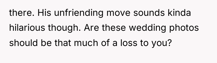 there. His unfriending move sounds kinda hilarious though. Are these...