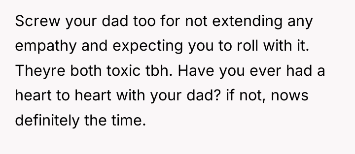 Screw your dad too for not extending any empathy and...