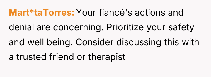 Mart*taTorres Your fiancé's actions and denial are concerning. Prioritize your...