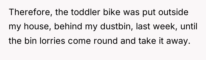 Therefore, the toddler bike was put outside my house, behind...