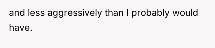 and less aggressively than I probably would have.