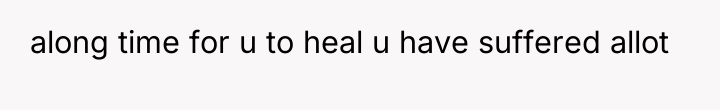 along time for u to heal u have suffered allot