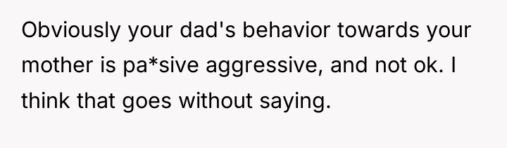 Obviously your dad's behavior towards your mother is pa*sive aggressive,...