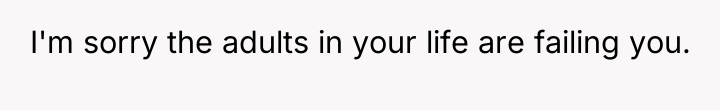 I'm sorry the adults in your life are failing you.