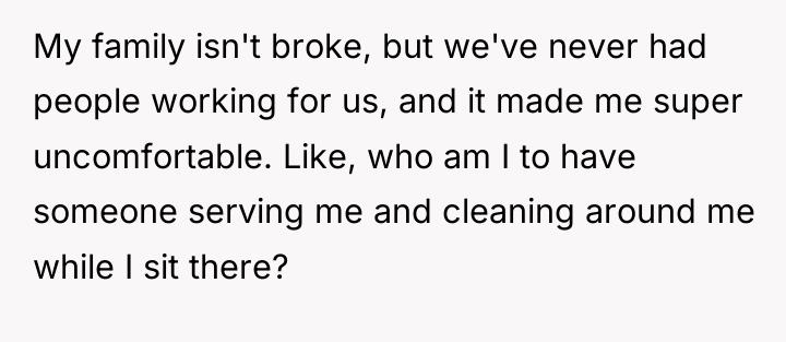 My family isn't broke, but we've never had people working...