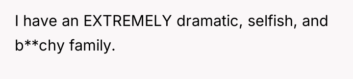 I have an EXTREMELY dramatic, selfish, and b**chy family.