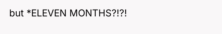 but *ELEVEN MONTHS?!?!