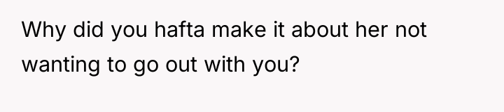 Why did you hafta make it about her not wanting...