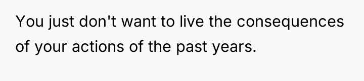 You just don't want to live the consequences of your...