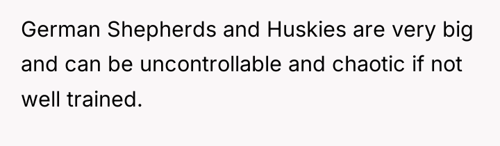 German Shepherds and Huskies are very big and can be...