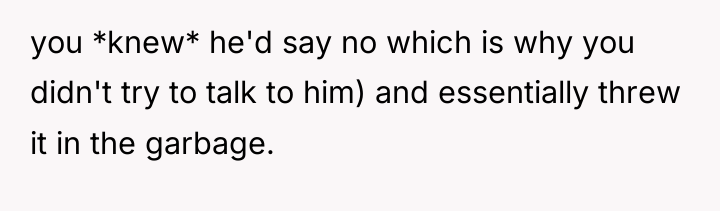 you *knew* he'd say no which is why you didn't...