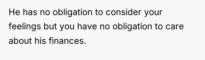 He has no obligation to consider your feelings but you...