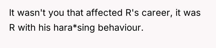 It wasn't you that affected R's career, it was R...