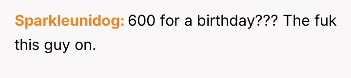 Sparkleunidog 600 for a birthday??? The fuk this guy on.