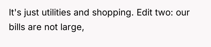 It's just utilities and shopping. Edit two: our bills are...