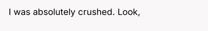 I was absolutely crushed. Look,