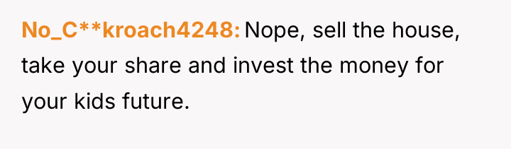 No_C**kroach4248 Nope, sell the house, take your share and invest...