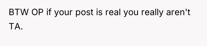 BTW OP if your post is real you really aren't...