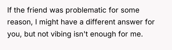 If the friend was problematic for some reason, I might...