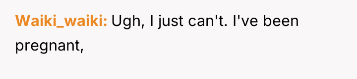 Waiki_waiki Ugh, I just can't. I've been pregnant,